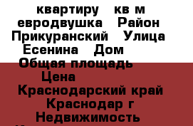 квартиру 44кв.м. евродвушка › Район ­ Прикуранский › Улица ­ Есенина › Дом ­ 106 › Общая площадь ­ 44 › Цена ­ 2 000 000 - Краснодарский край, Краснодар г. Недвижимость » Квартиры продажа   . Краснодарский край,Краснодар г.